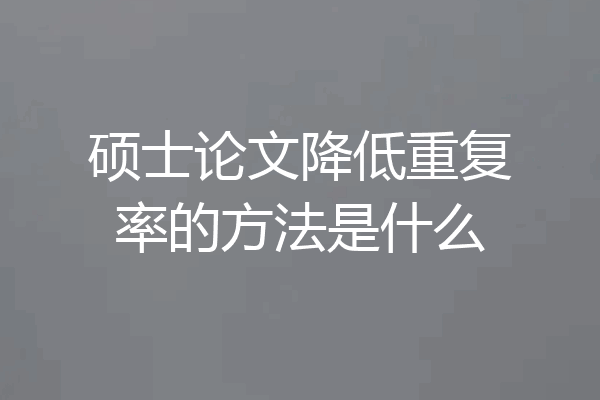 硕士论文降低重复率的方法是什么