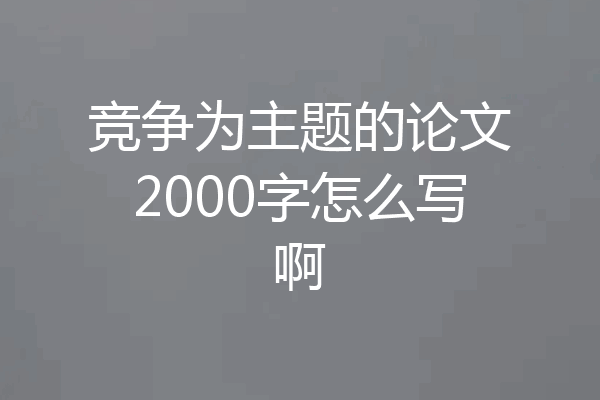 竞争为主题的论文2000字怎么写啊