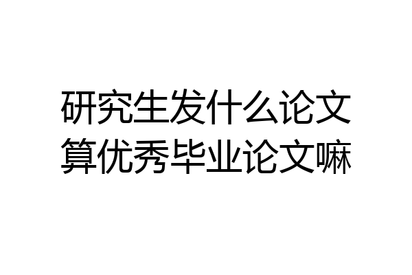 研究生发什么论文算优秀毕业论文嘛