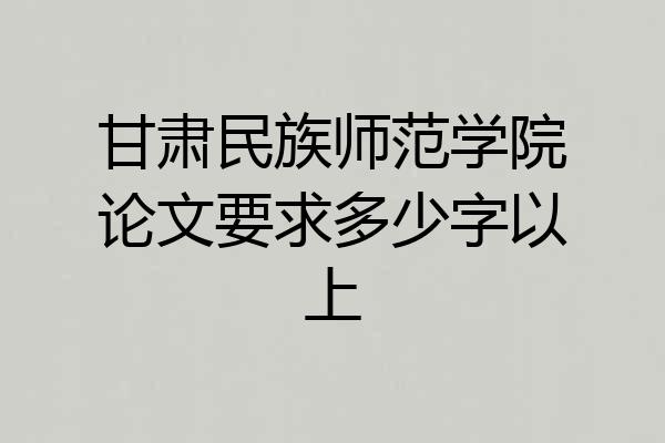 甘肃民族师范学院论文要求多少字以上