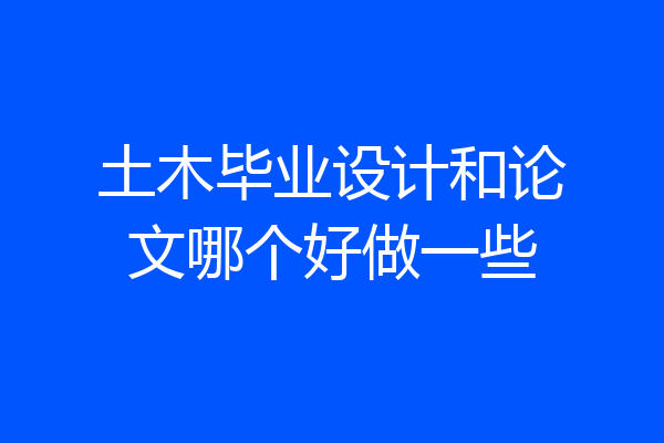 土木毕业设计和论文哪个好做一些