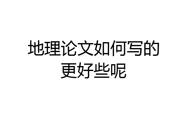 地理论文如何写的更好些呢