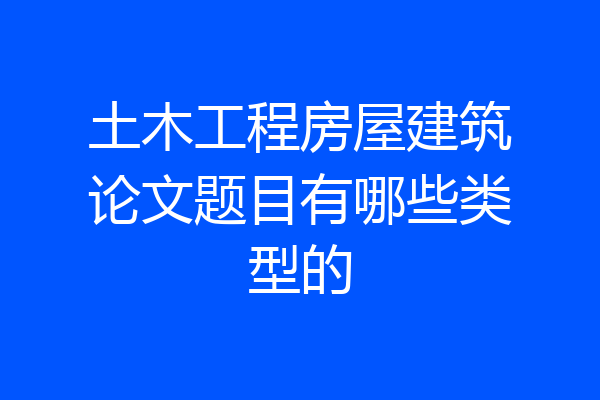 土木工程房屋建筑论文题目有哪些类型的
