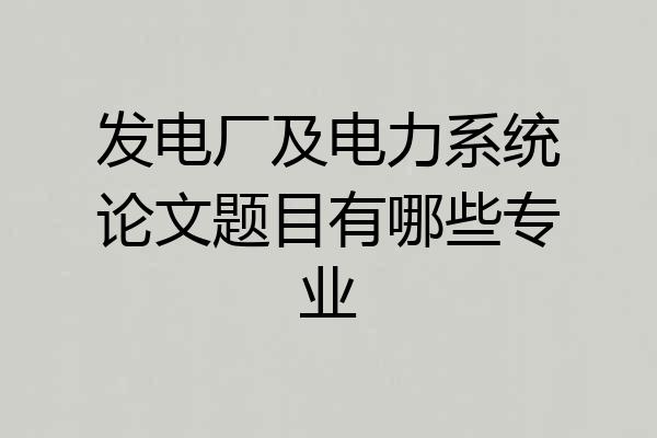 发电厂及电力系统论文题目有哪些专业