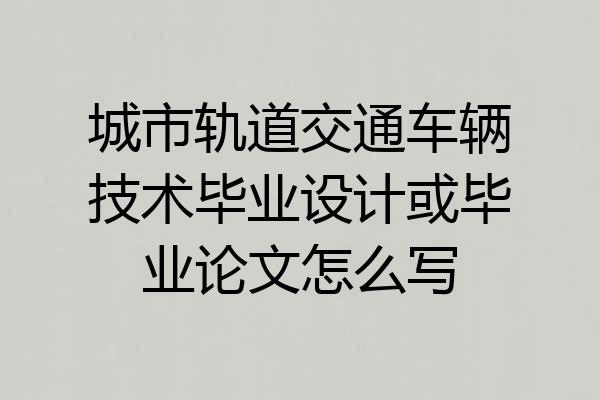 城市轨道交通车辆技术毕业设计或毕业论文怎么写