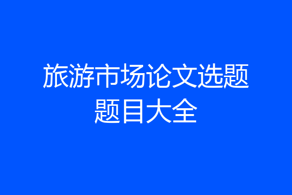 旅游市场论文选题题目大全