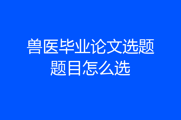 兽医毕业论文选题题目怎么选