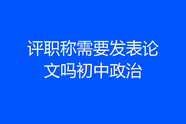 评职称需要发表论文吗初中政治