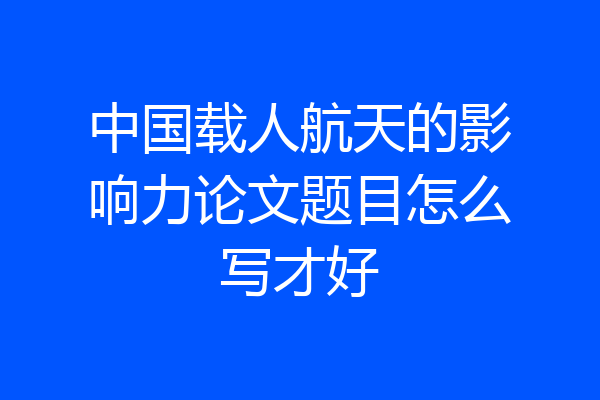 中国载人航天的影响力论文题目怎么写才好