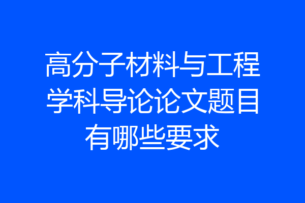 高分子材料与工程学科导论论文题目有哪些要求