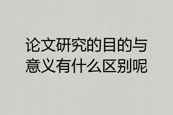 论文研究的目的与意义有什么区别呢