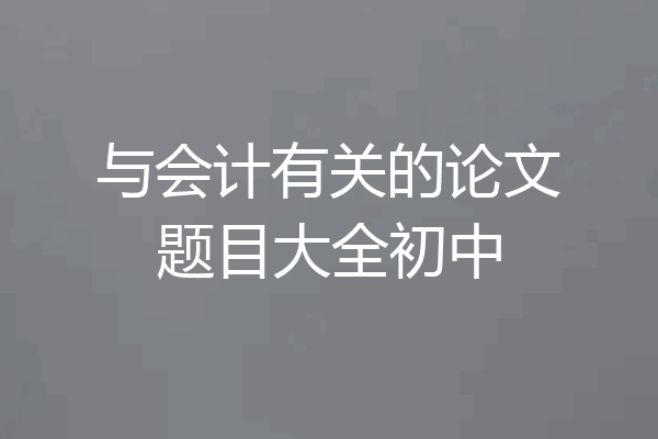 与会计有关的论文题目大全初中
