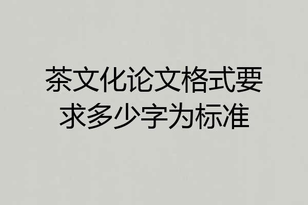 茶文化论文格式要求多少字为标准