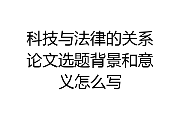 科技与法律的关系论文选题背景和意义怎么写