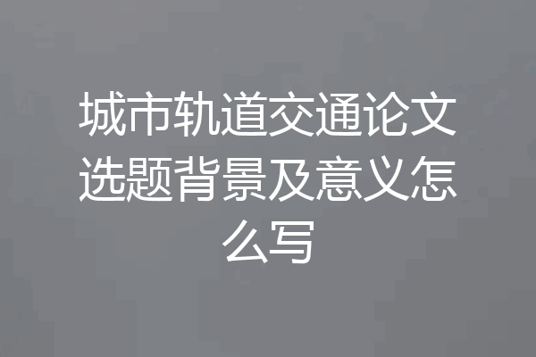 城市轨道交通论文选题背景及意义怎么写