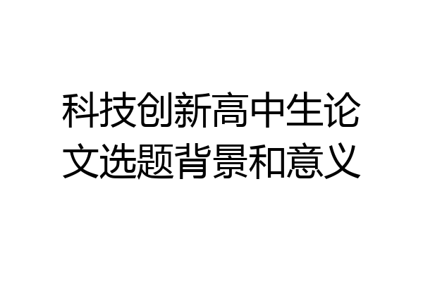 科技创新高中生论文选题背景和意义