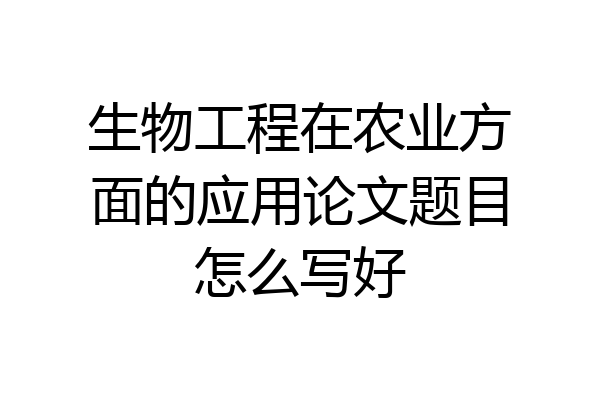生物工程在农业方面的应用论文题目怎么写好