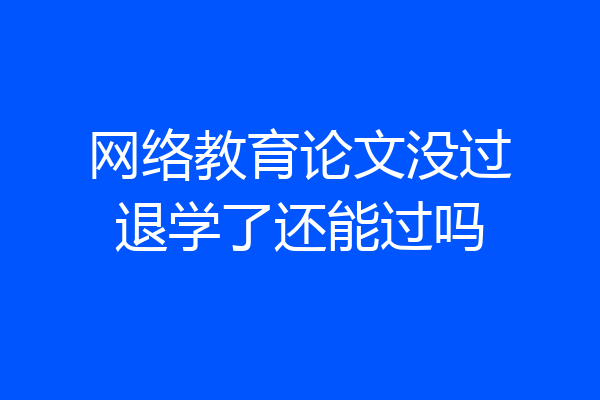网络教育论文没过退学了还能过吗