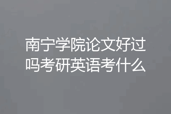 南宁学院论文好过吗考研英语考什么