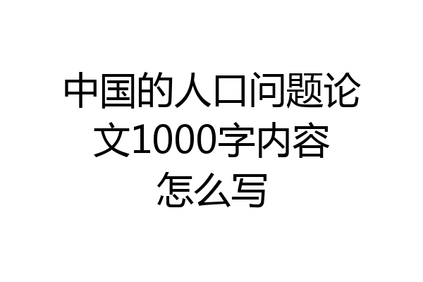 中国的人口问题论文1000字内容怎么写