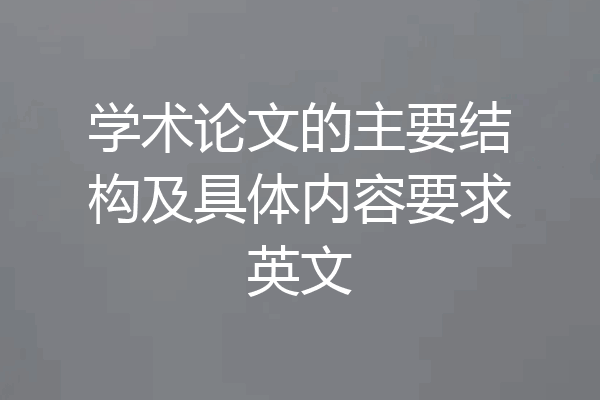 学术论文的主要结构及具体内容要求英文