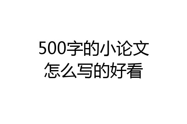 500字的小论文怎么写的好看
