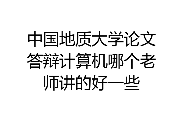 中国地质大学论文答辩计算机哪个老师讲的好一些