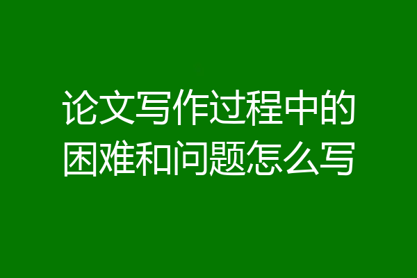 论文写作过程中的困难和问题怎么写