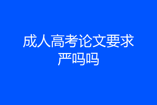 成人高考论文要求严吗吗