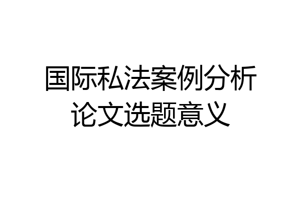国际私法案例分析论文选题意义