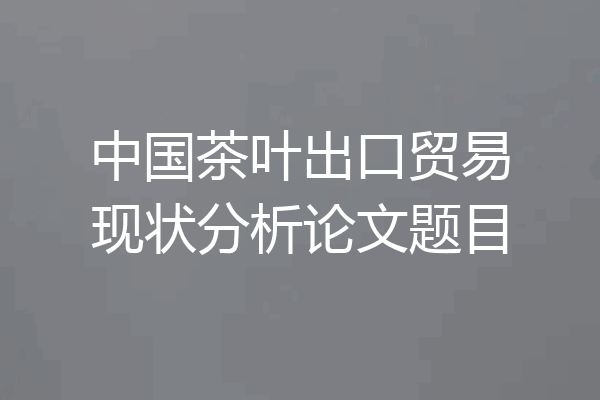 中国茶叶出口贸易现状分析论文题目