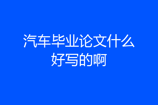 汽车毕业论文什么好写的啊