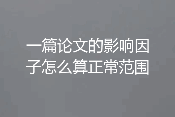 一篇论文的影响因子怎么算正常范围
