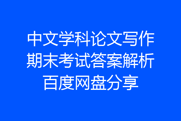 中文学科论文写作期末考试答案解析百度网盘分享