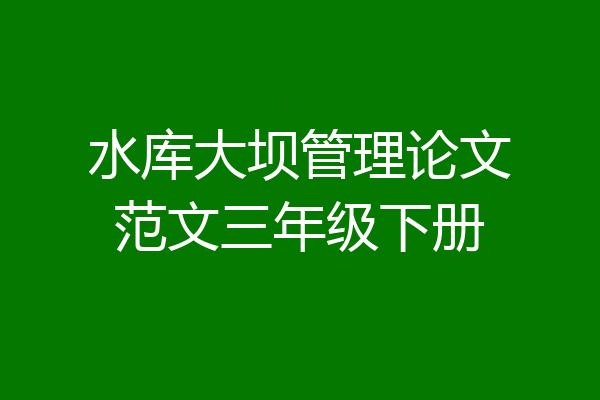 水库大坝管理论文范文三年级下册