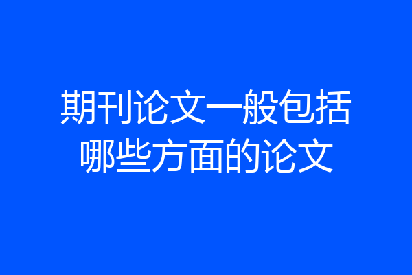期刊论文一般包括哪些方面的论文