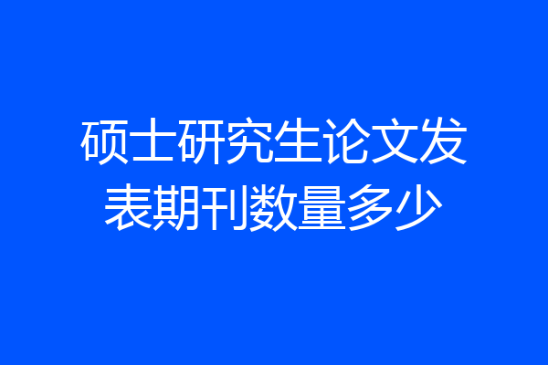 硕士研究生论文发表期刊数量多少
