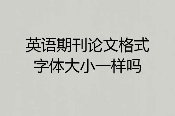 英语期刊论文格式字体大小一样吗