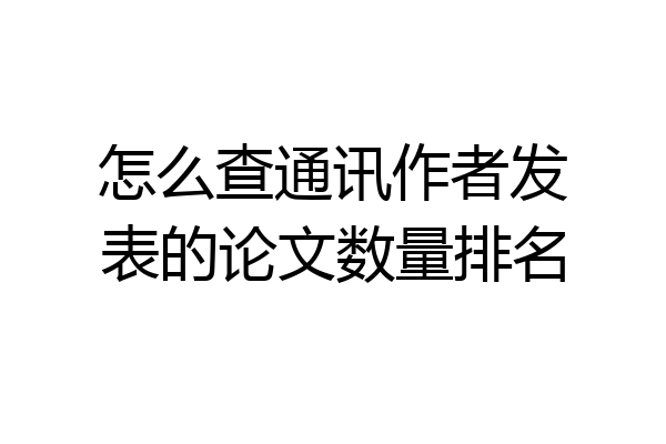 怎么查通讯作者发表的论文数量排名