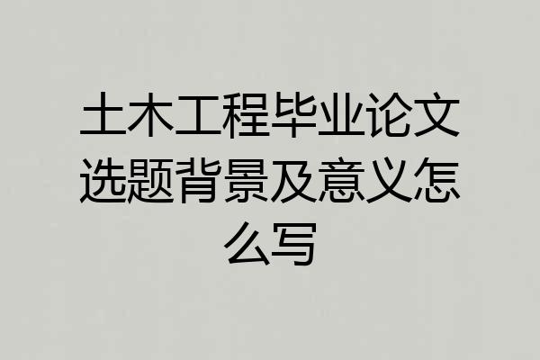土木工程毕业论文选题背景及意义怎么写