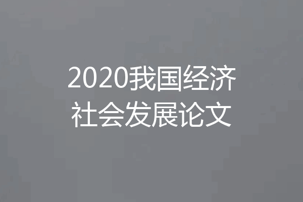 2020我国经济社会发展论文