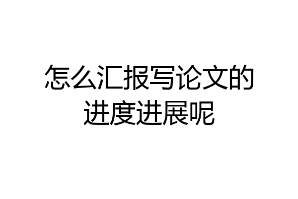 怎么汇报写论文的进度进展呢
