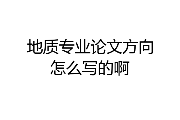 地质专业论文方向怎么写的啊