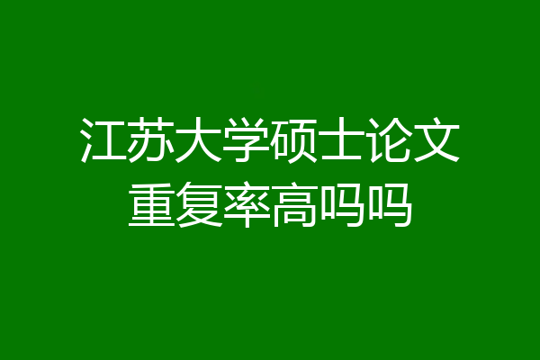 江苏大学硕士论文重复率高吗吗