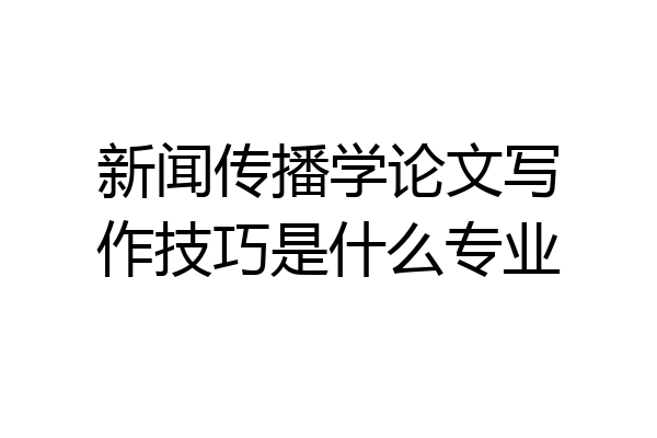 新闻传播学论文写作技巧是什么专业