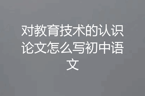 对教育技术的认识论文怎么写初中语文