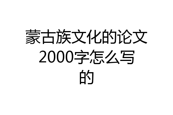蒙古族文化的论文2000字怎么写的