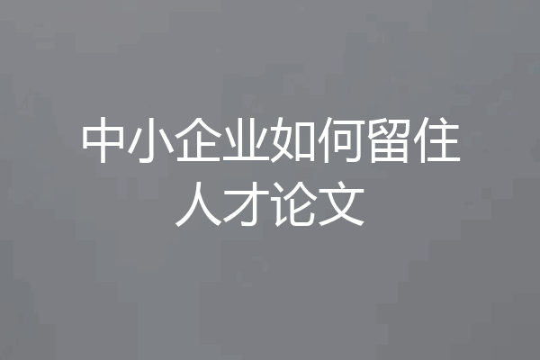 中小企业如何留住人才论文