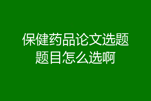 保健药品论文选题题目怎么选啊