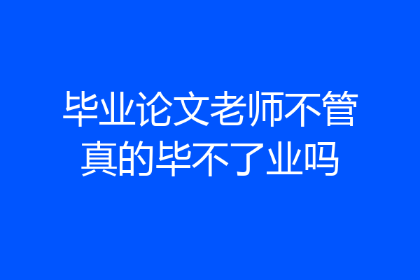 毕业论文老师不管真的毕不了业吗